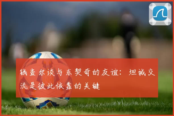 钱查尔谈与东契奇的友谊：坦诚交流是彼此依靠的关键