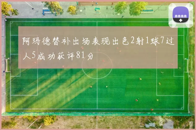 阿玛德替补出场表现出色2射1球7过人5成功获评81分