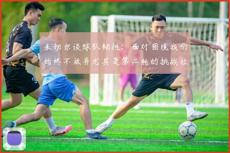 米切尔谈球队韧性：面对困境我们始终不放弃尤其是第二轮的挑战让人印象深刻