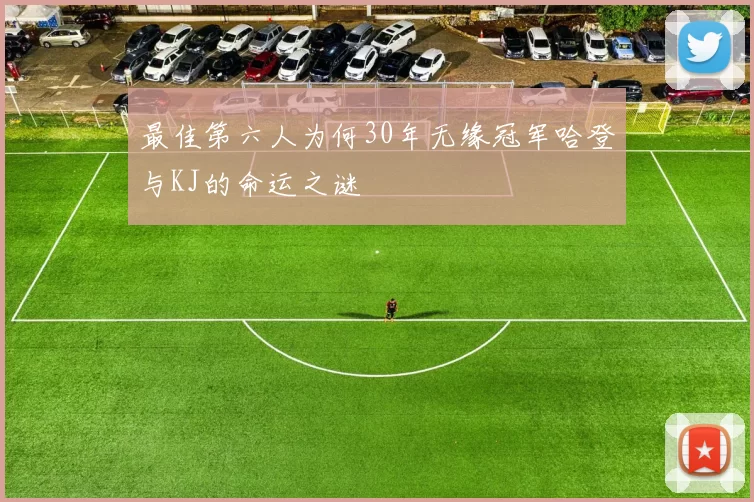 最佳第六人为何30年无缘冠军哈登与KJ的命运之谜
