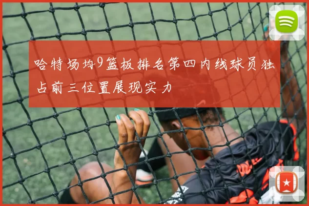 哈特场均9篮板排名第四内线球员独占前三位置展现实力