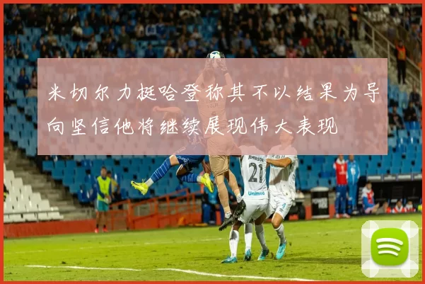 米切尔力挺哈登称其不以结果为导向坚信他将继续展现伟大表现