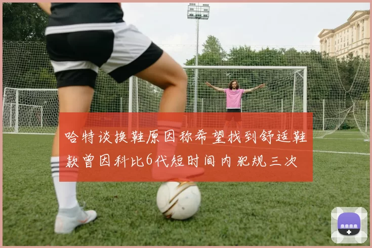 哈特谈换鞋原因称希望找到舒适鞋款曾因科比6代短时间内犯规三次