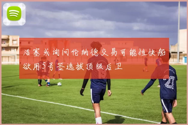 活塞或询问伦纳德交易可能性快船欲用5号签选拔顶级后卫
