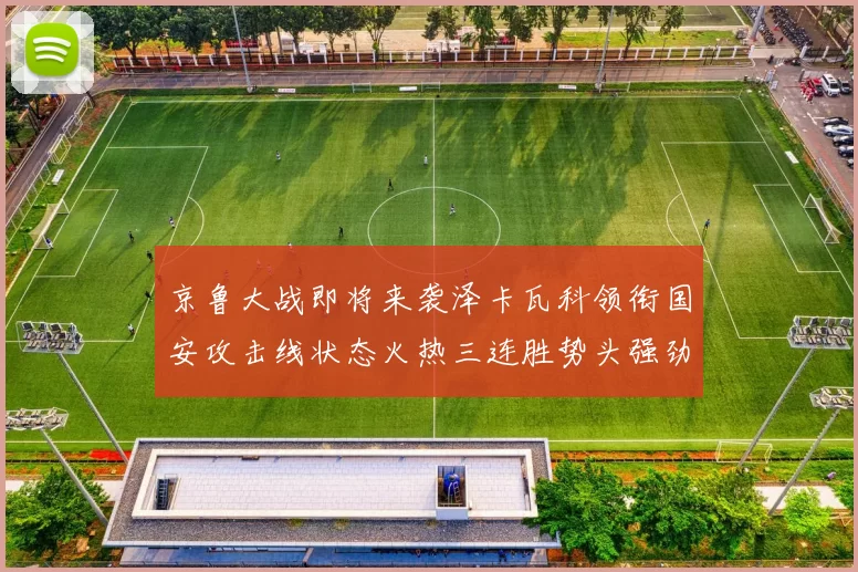 京鲁大战即将来袭泽卡瓦科领衔国安攻击线状态火热三连胜势头强劲