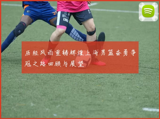历经风雨重铸辉煌上海男篮奋勇争冠之路回顾与展望