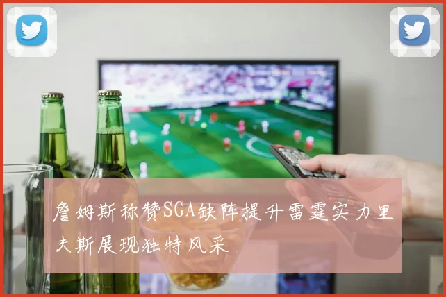 詹姆斯称赞SGA缺阵提升雷霆实力里夫斯展现独特风采