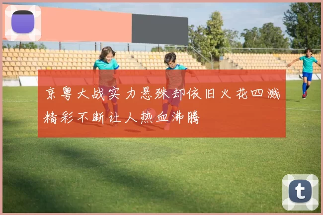 京粤大战实力悬殊却依旧火花四溅精彩不断让人热血沸腾