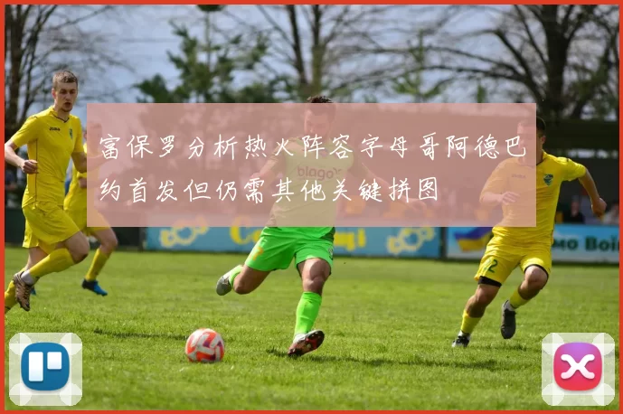 富保罗分析热火阵容字母哥阿德巴约首发但仍需其他关键拼图