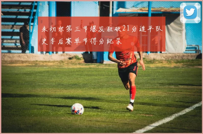 米切尔第三节爆发狂砍21分追平队史季后赛单节得分纪录