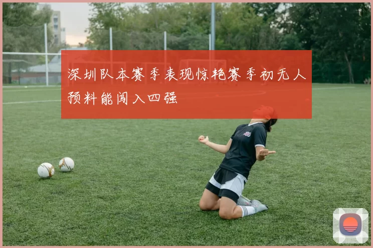 深圳队本赛季表现惊艳赛季初无人预料能闯入四强