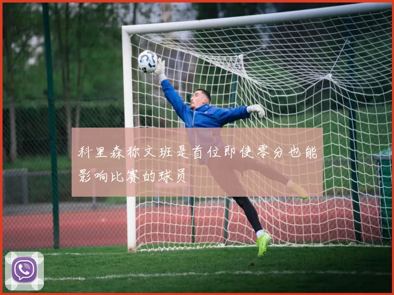 科里森称文班是首位即使零分也能影响比赛的球员