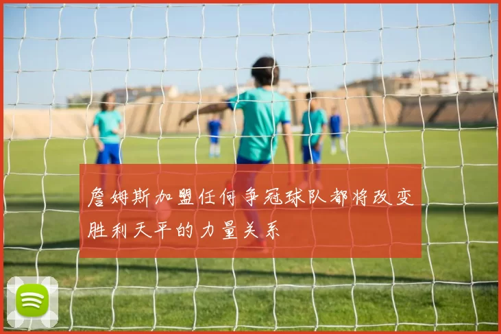 詹姆斯加盟任何争冠球队都将改变胜利天平的力量关系