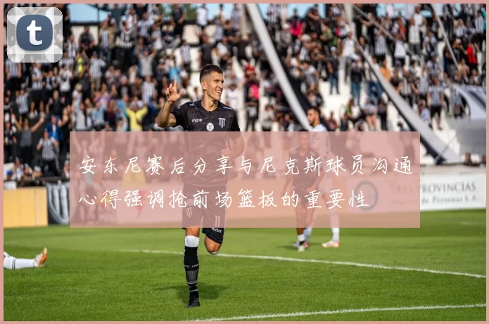 安东尼赛后分享与尼克斯球员沟通心得强调抢前场篮板的重要性