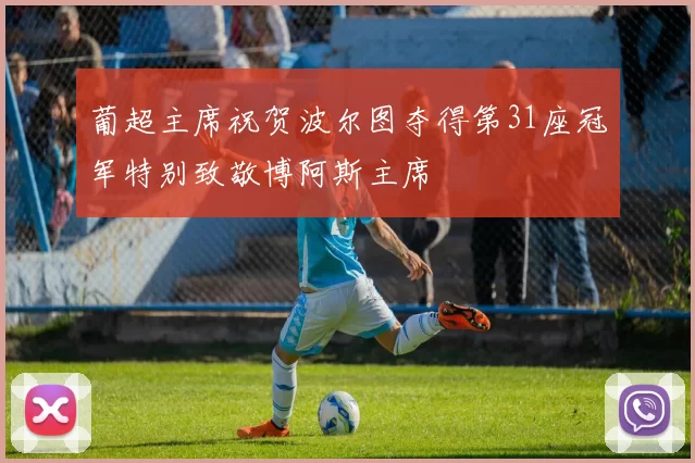 葡超主席祝贺波尔图夺得第31座冠军特别致敬博阿斯主席