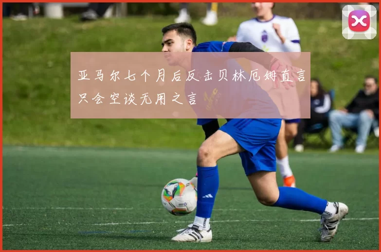 亚马尔七个月后反击贝林厄姆直言只会空谈无用之言