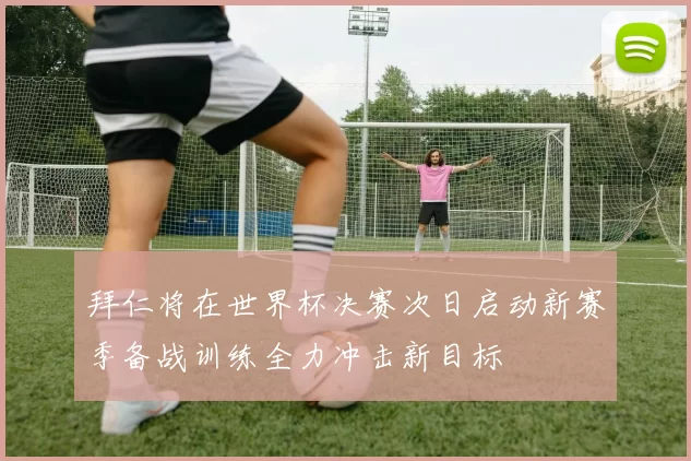 拜仁将在世界杯决赛次日启动新赛季备战训练全力冲击新目标