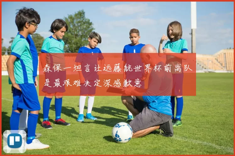 森保一坦言让远藤航世界杯前离队是最艰难决定深感歉意