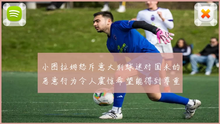 小图拉姆怒斥意大利球迷对国米的恶意行为令人震惊希望能得到尊重与支持